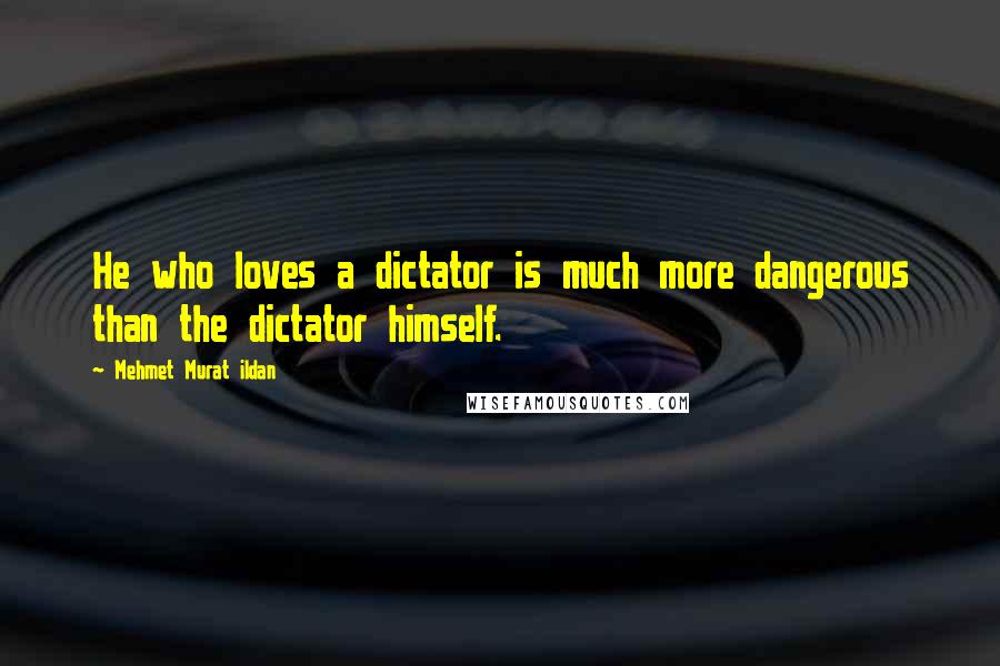 Mehmet Murat Ildan Quotes: He who loves a dictator is much more dangerous than the dictator himself.