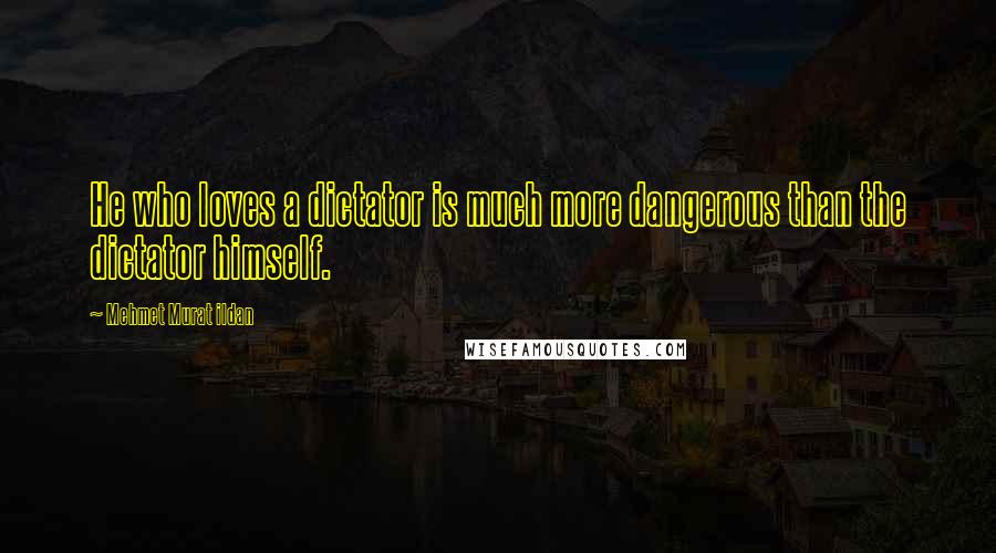 Mehmet Murat Ildan Quotes: He who loves a dictator is much more dangerous than the dictator himself.