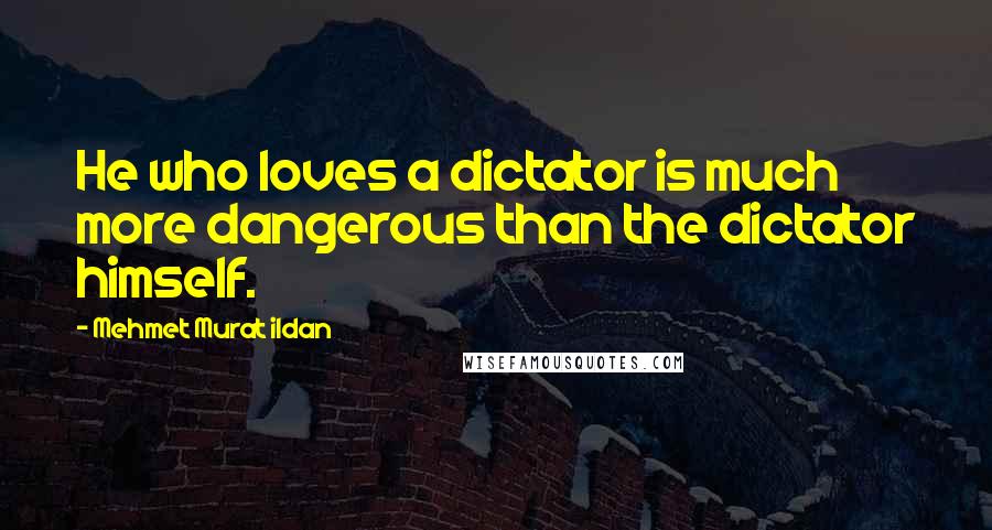 Mehmet Murat Ildan Quotes: He who loves a dictator is much more dangerous than the dictator himself.