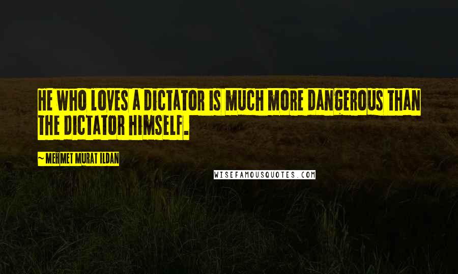 Mehmet Murat Ildan Quotes: He who loves a dictator is much more dangerous than the dictator himself.