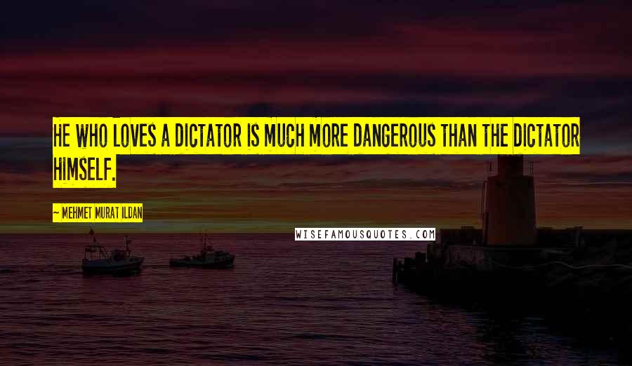 Mehmet Murat Ildan Quotes: He who loves a dictator is much more dangerous than the dictator himself.