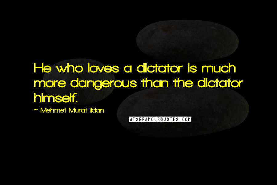 Mehmet Murat Ildan Quotes: He who loves a dictator is much more dangerous than the dictator himself.