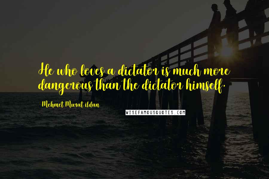 Mehmet Murat Ildan Quotes: He who loves a dictator is much more dangerous than the dictator himself.