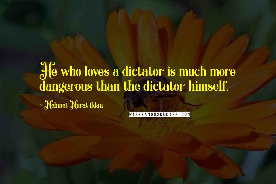 Mehmet Murat Ildan Quotes: He who loves a dictator is much more dangerous than the dictator himself.