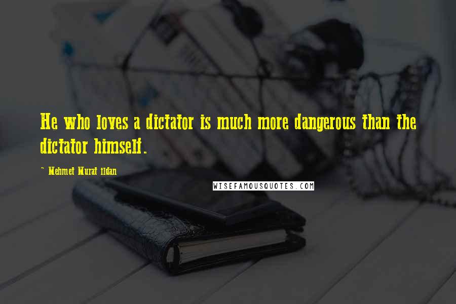 Mehmet Murat Ildan Quotes: He who loves a dictator is much more dangerous than the dictator himself.