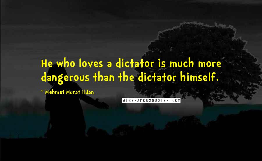 Mehmet Murat Ildan Quotes: He who loves a dictator is much more dangerous than the dictator himself.
