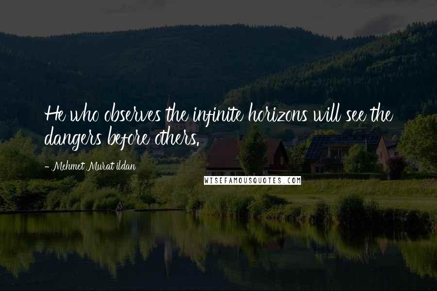 Mehmet Murat Ildan Quotes: He who observes the infinite horizons will see the dangers before others.