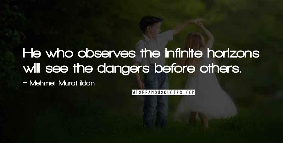 Mehmet Murat Ildan Quotes: He who observes the infinite horizons will see the dangers before others.