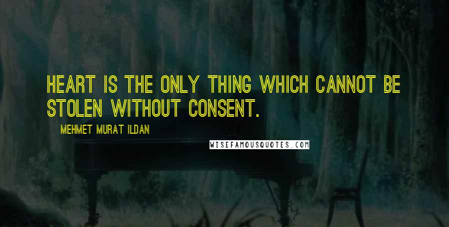 Mehmet Murat Ildan Quotes: Heart is the only thing which cannot be stolen without consent.