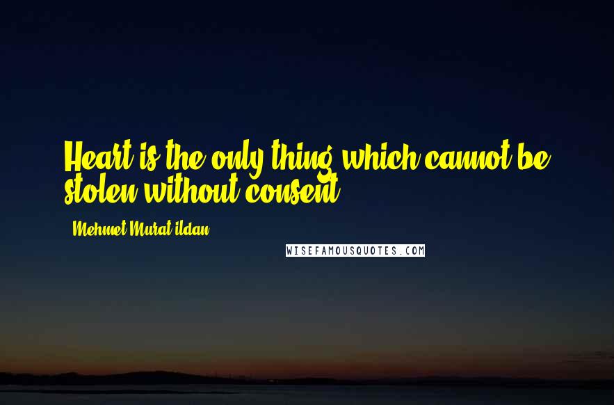 Mehmet Murat Ildan Quotes: Heart is the only thing which cannot be stolen without consent.