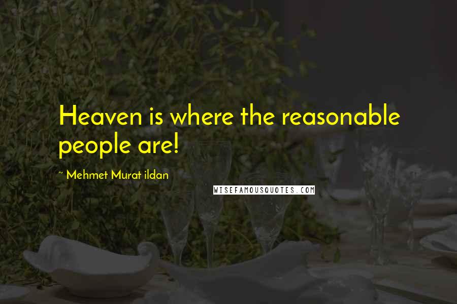Mehmet Murat Ildan Quotes: Heaven is where the reasonable people are!