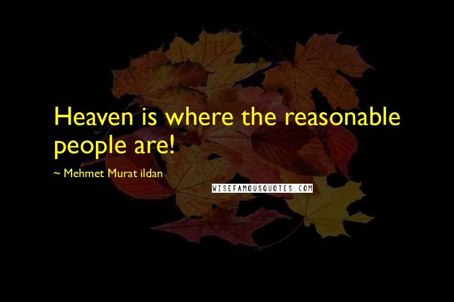 Mehmet Murat Ildan Quotes: Heaven is where the reasonable people are!