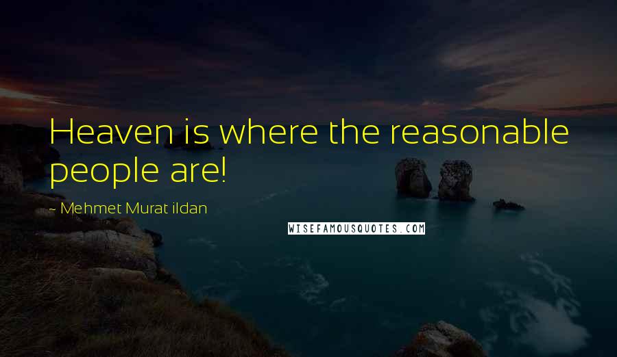 Mehmet Murat Ildan Quotes: Heaven is where the reasonable people are!