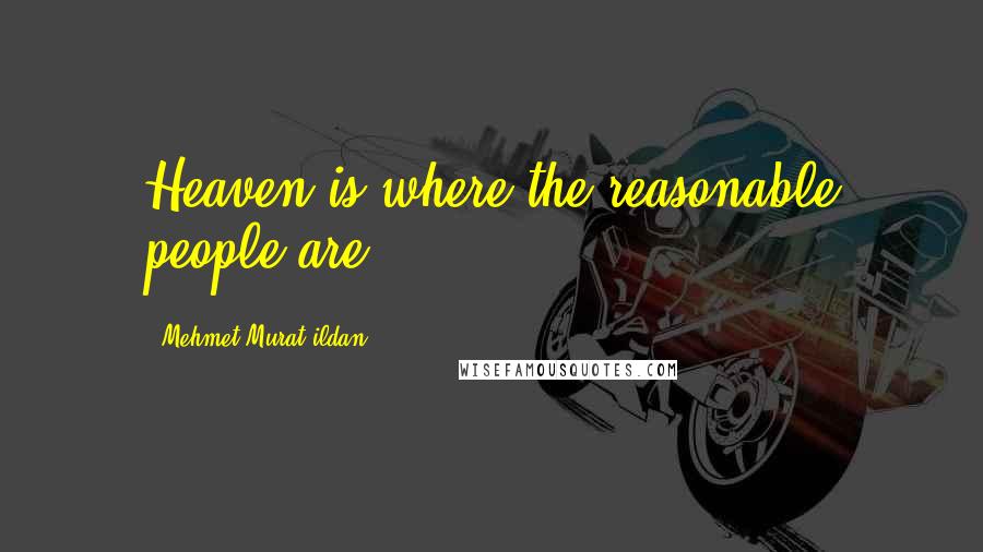 Mehmet Murat Ildan Quotes: Heaven is where the reasonable people are!