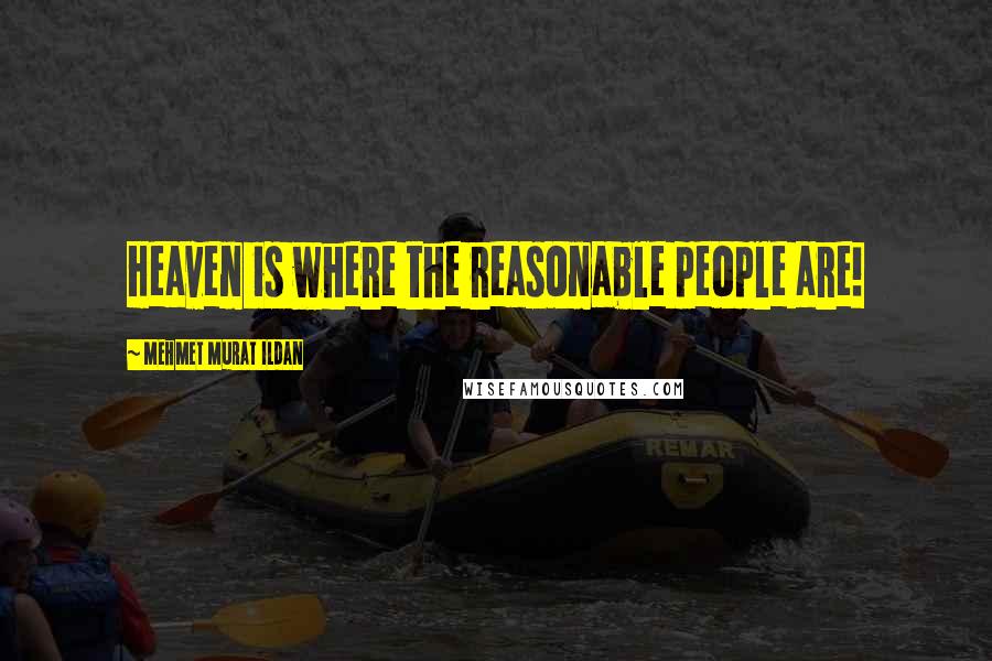 Mehmet Murat Ildan Quotes: Heaven is where the reasonable people are!