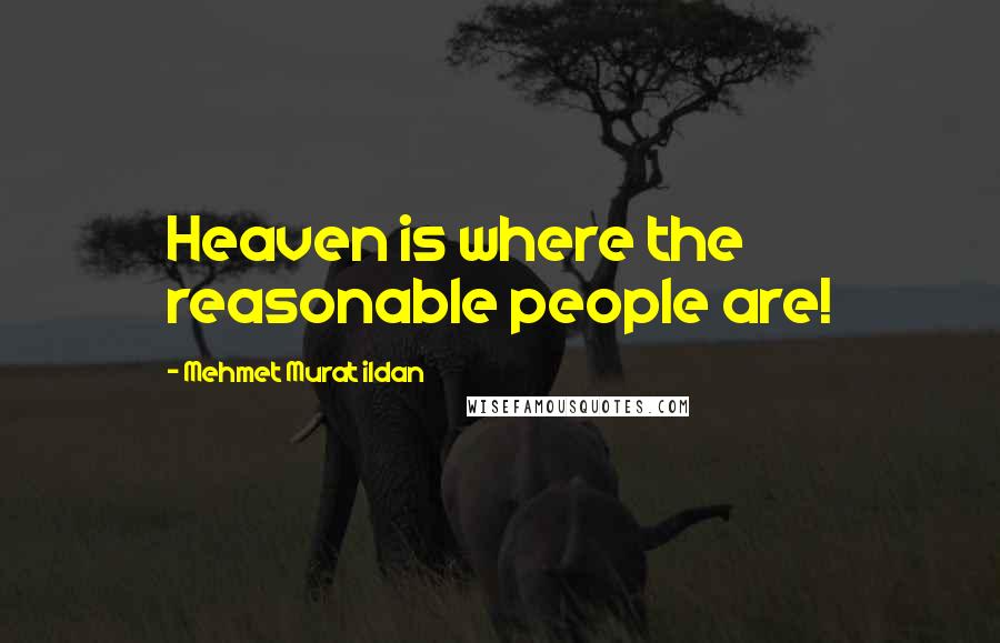 Mehmet Murat Ildan Quotes: Heaven is where the reasonable people are!