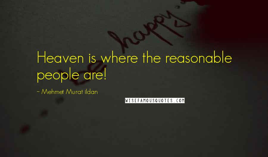 Mehmet Murat Ildan Quotes: Heaven is where the reasonable people are!