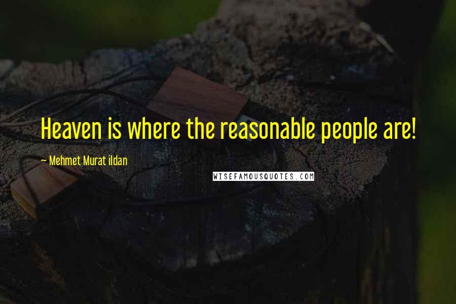 Mehmet Murat Ildan Quotes: Heaven is where the reasonable people are!