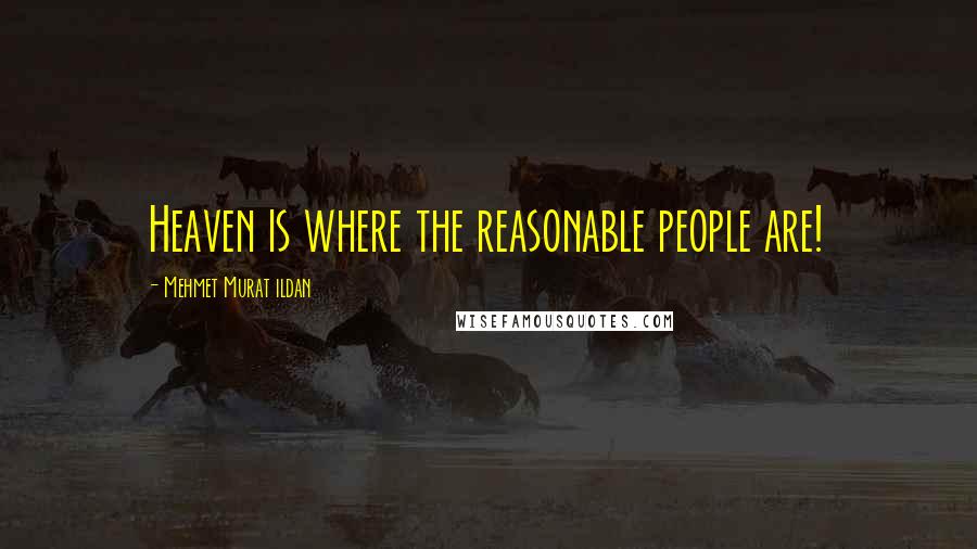 Mehmet Murat Ildan Quotes: Heaven is where the reasonable people are!