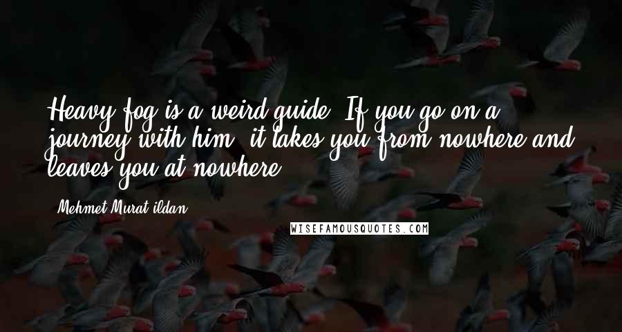 Mehmet Murat Ildan Quotes: Heavy fog is a weird guide! If you go on a journey with him, it takes you from nowhere and leaves you at nowhere!