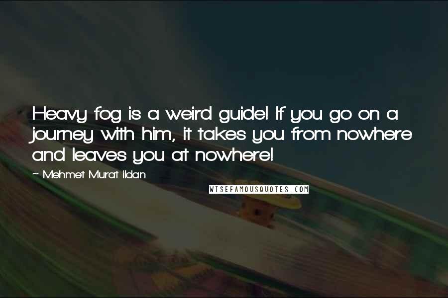Mehmet Murat Ildan Quotes: Heavy fog is a weird guide! If you go on a journey with him, it takes you from nowhere and leaves you at nowhere!
