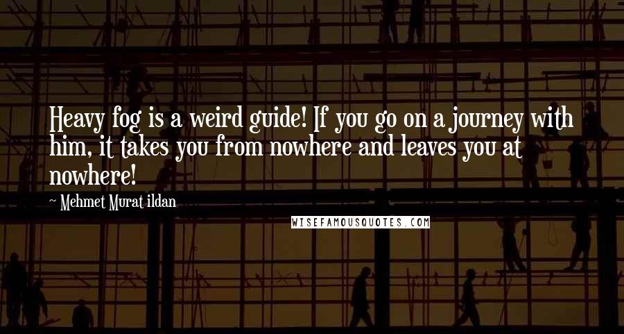 Mehmet Murat Ildan Quotes: Heavy fog is a weird guide! If you go on a journey with him, it takes you from nowhere and leaves you at nowhere!