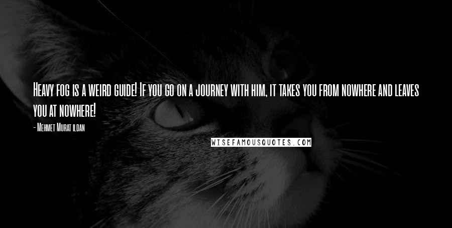 Mehmet Murat Ildan Quotes: Heavy fog is a weird guide! If you go on a journey with him, it takes you from nowhere and leaves you at nowhere!