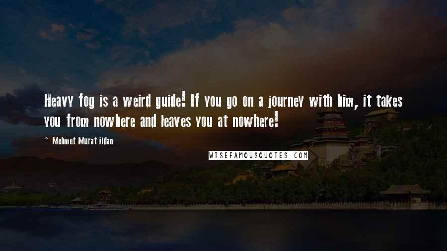 Mehmet Murat Ildan Quotes: Heavy fog is a weird guide! If you go on a journey with him, it takes you from nowhere and leaves you at nowhere!