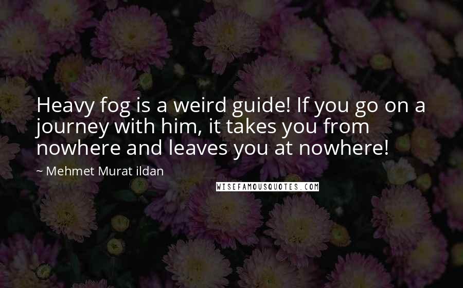 Mehmet Murat Ildan Quotes: Heavy fog is a weird guide! If you go on a journey with him, it takes you from nowhere and leaves you at nowhere!