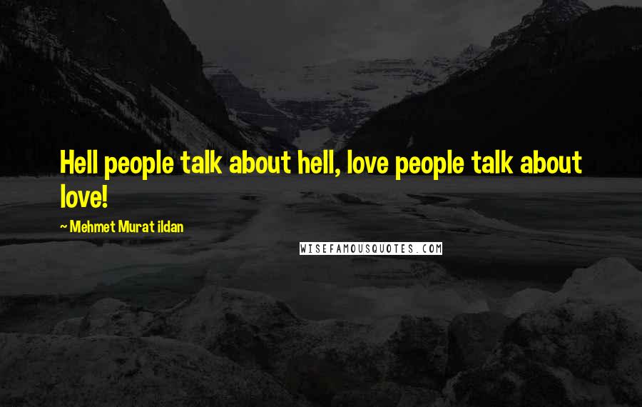 Mehmet Murat Ildan Quotes: Hell people talk about hell, love people talk about love!