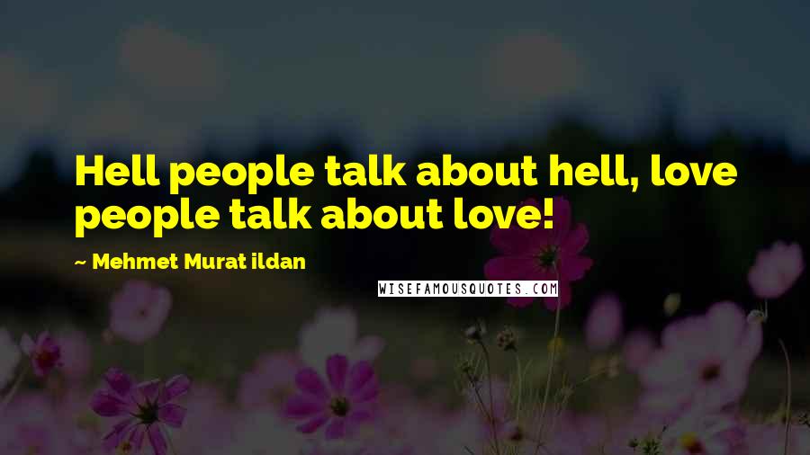 Mehmet Murat Ildan Quotes: Hell people talk about hell, love people talk about love!