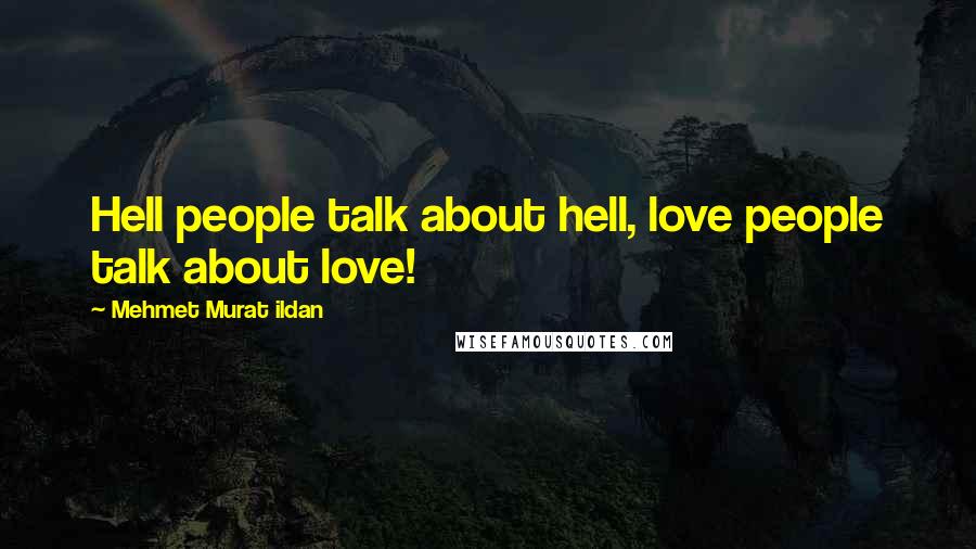 Mehmet Murat Ildan Quotes: Hell people talk about hell, love people talk about love!