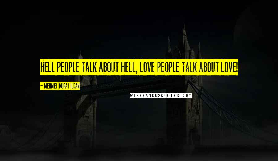 Mehmet Murat Ildan Quotes: Hell people talk about hell, love people talk about love!