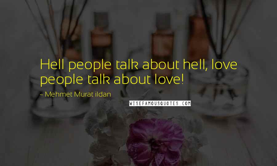 Mehmet Murat Ildan Quotes: Hell people talk about hell, love people talk about love!