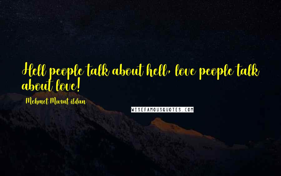 Mehmet Murat Ildan Quotes: Hell people talk about hell, love people talk about love!
