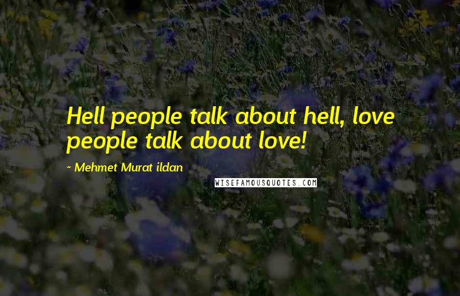 Mehmet Murat Ildan Quotes: Hell people talk about hell, love people talk about love!