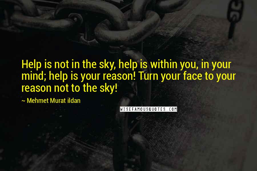 Mehmet Murat Ildan Quotes: Help is not in the sky, help is within you, in your mind; help is your reason! Turn your face to your reason not to the sky!
