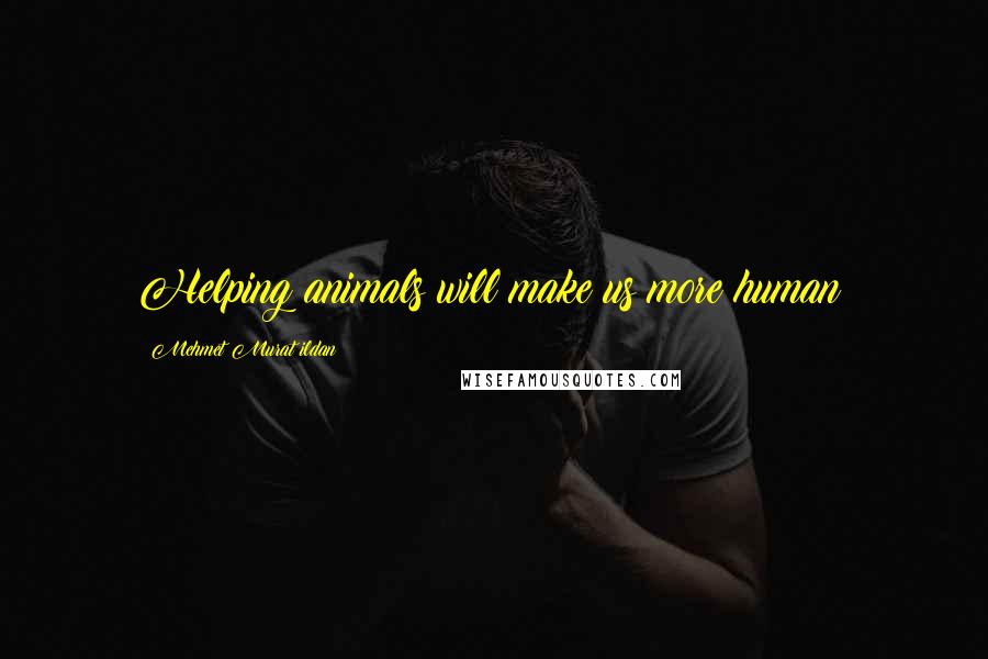 Mehmet Murat Ildan Quotes: Helping animals will make us more human!