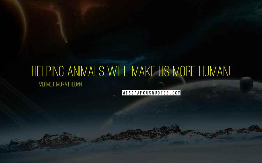 Mehmet Murat Ildan Quotes: Helping animals will make us more human!