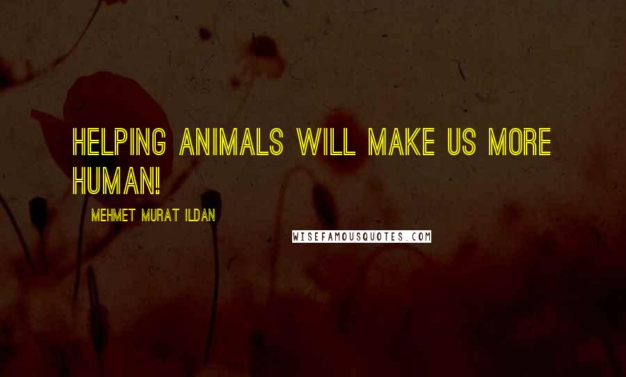 Mehmet Murat Ildan Quotes: Helping animals will make us more human!