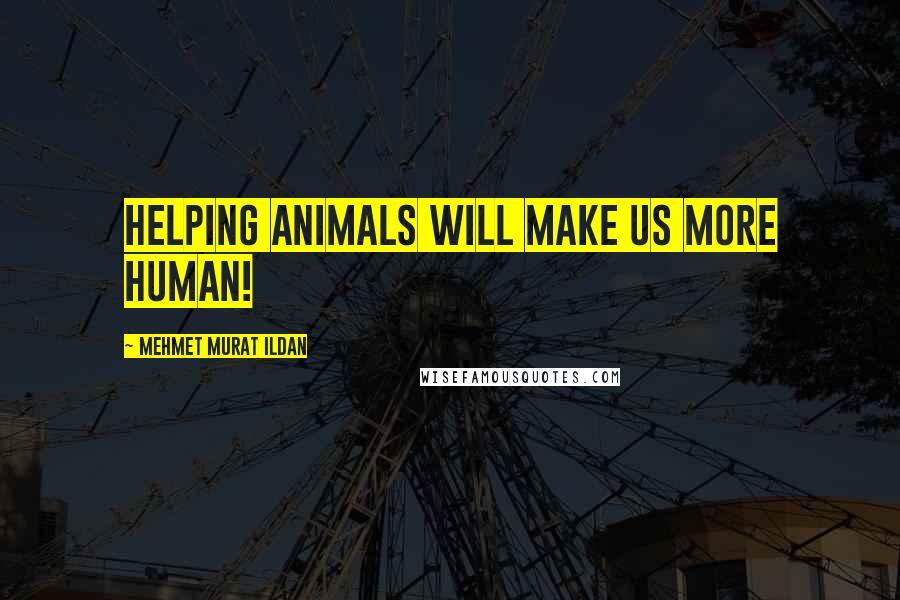 Mehmet Murat Ildan Quotes: Helping animals will make us more human!