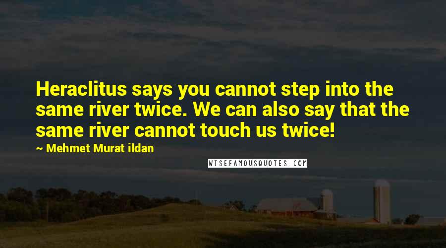 Mehmet Murat Ildan Quotes: Heraclitus says you cannot step into the same river twice. We can also say that the same river cannot touch us twice!