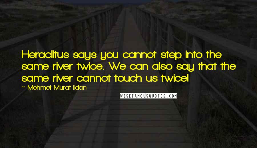 Mehmet Murat Ildan Quotes: Heraclitus says you cannot step into the same river twice. We can also say that the same river cannot touch us twice!