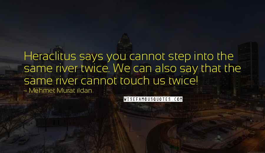 Mehmet Murat Ildan Quotes: Heraclitus says you cannot step into the same river twice. We can also say that the same river cannot touch us twice!