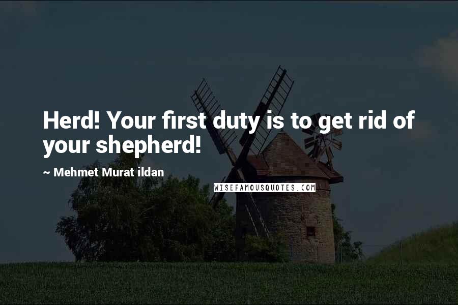 Mehmet Murat Ildan Quotes: Herd! Your first duty is to get rid of your shepherd!