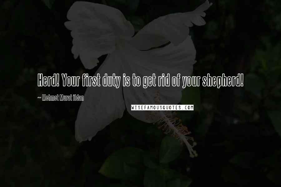 Mehmet Murat Ildan Quotes: Herd! Your first duty is to get rid of your shepherd!