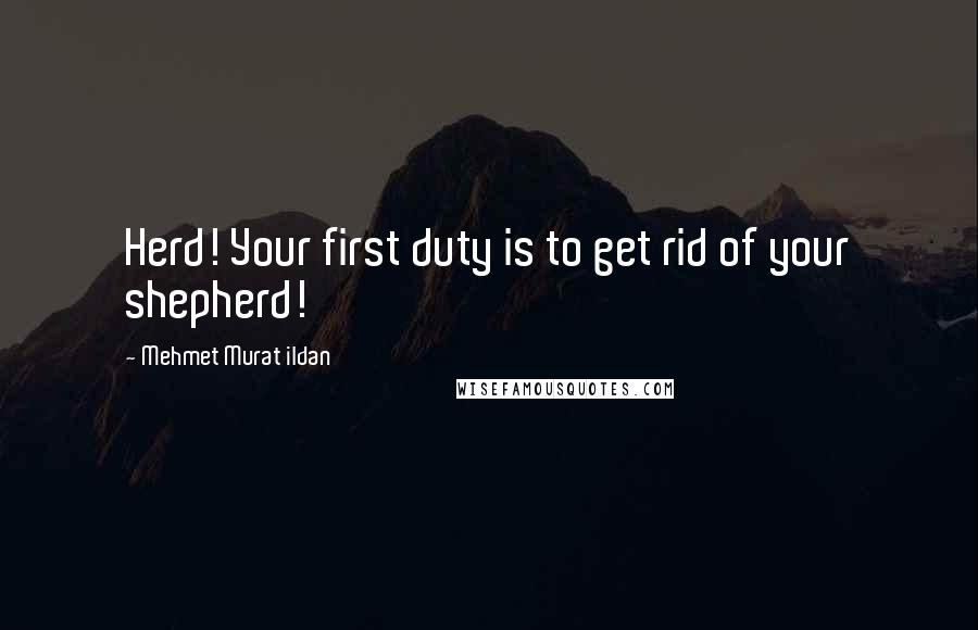 Mehmet Murat Ildan Quotes: Herd! Your first duty is to get rid of your shepherd!