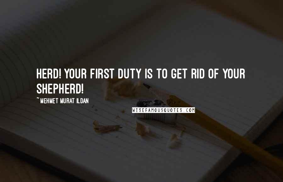 Mehmet Murat Ildan Quotes: Herd! Your first duty is to get rid of your shepherd!