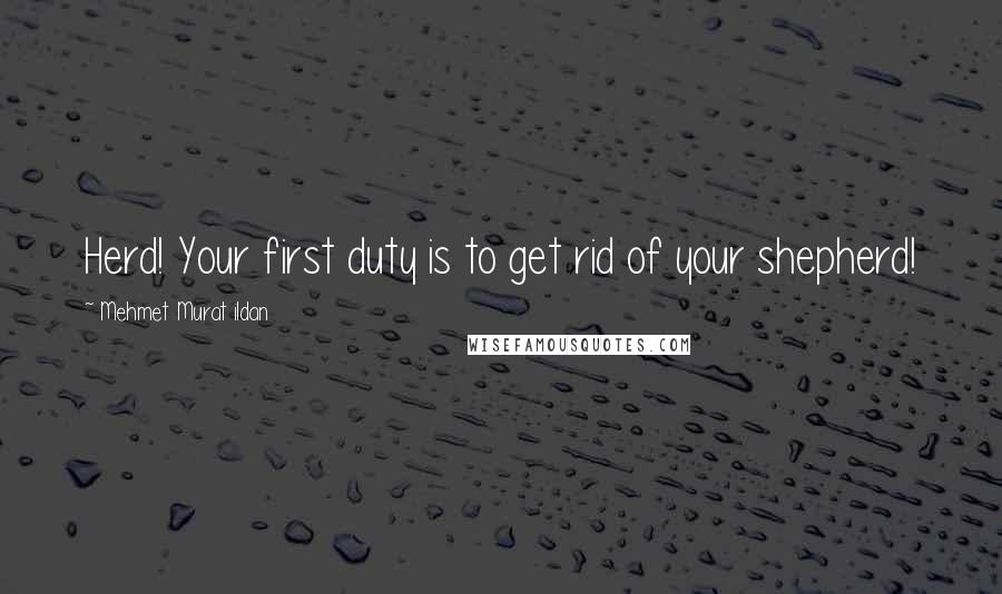 Mehmet Murat Ildan Quotes: Herd! Your first duty is to get rid of your shepherd!