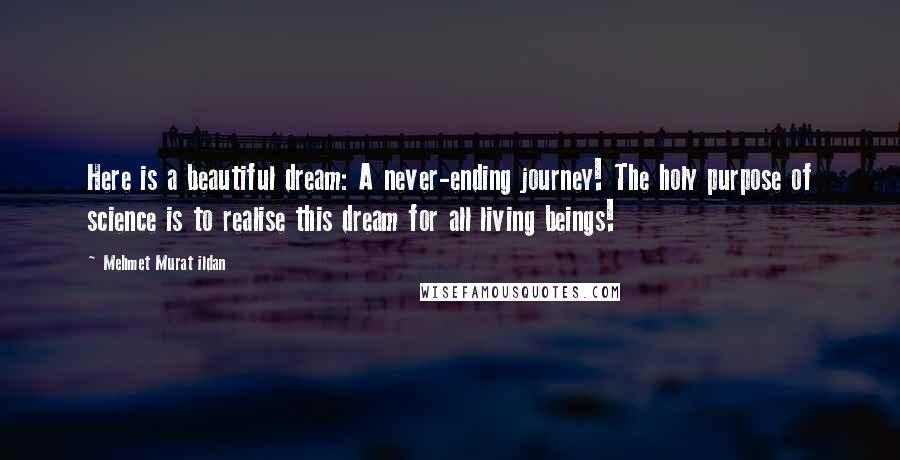 Mehmet Murat Ildan Quotes: Here is a beautiful dream: A never-ending journey! The holy purpose of science is to realise this dream for all living beings!